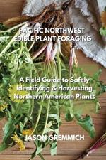 Pacific Northwest Edible Plant Foraging: A Field Guide to Safely Identifying & Harvesting Northern American Plants