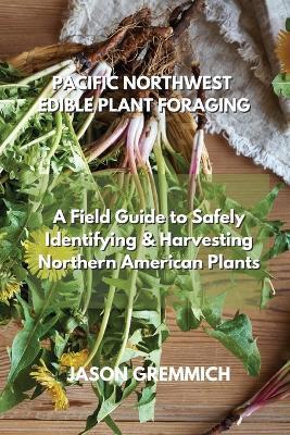 Pacific Northwest Edible Plant Foraging: A Field Guide to Safely Identifying & Harvesting Northern American Plants - Jason Gremmich - cover