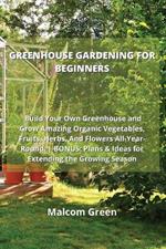 Greenhouse Gardening for Beginners: Build Your Own Greenhouse and Grow Amazing Organic Vegetables, Fruits, Herbs, And Flowers All-Year-Round. BONUS: Plans & Ideas for Extending the Growing Season