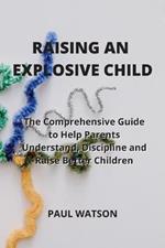 Raising an Explosive Child: The Comprehensive Guide to Help Parents Understand, Discipline and Raise Better Children