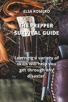The Prepper Survival Guide: Learning a variety of skills will help you get through any disaster. - Elsa Romero - cover