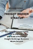 Freight Broker Stratup: The Comprehensive Guide on How to Start, Manage and Scale a Probtakle Freight Broferage Business Wrom Scratch