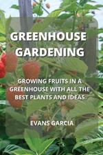 Greenhouse Gardening: Growing Fruits in a Greenhouse with All the Best Plants and Ideas