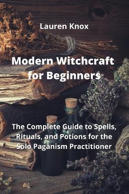 Modern Witchcraft for Beginners: The Complete Guide to Spells, Rituals, and Potions for the Solo Paganism Practitioner - Lauren Knox - cover