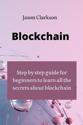 Blockchain: step by step guide for beginners to learn all the secrets about blockchain - Jason Clarkson - cover