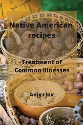 Native American recipes: Treatment of Common Illnesses - Amy Riux - cover