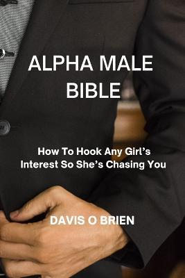 Alpha Male Bible: How To Hook Any Girl's Interest So She's Chasing You - Davis O Brien - cover