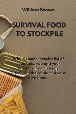 Survival Food to Stockpile: With a comprehensive list of essentials, you and your family can survive any disaster in the comfort of your own home. - William Brown - cover