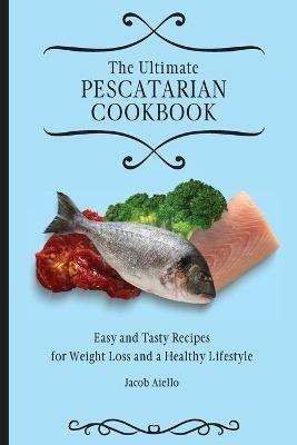 The Ultimate Pescatarian Cookbook: Easy and Tasty Recipes for Weight Loss and a Healthy Lifestyle - Jacob Aiello - cover