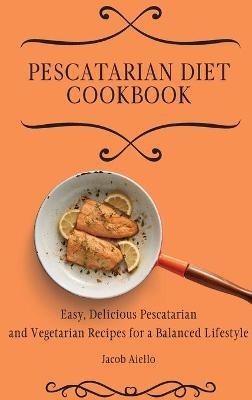 Pescatarian Diet Cookbook: Easy, Delicious Pescatarian and Vegetarian Recipes for a Balanced Lifestyle - Jacob Aiello - cover