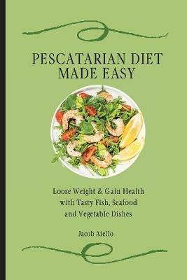 Pescatarian Diet Made Easy: Loose Weight & Gain Health with Tasty Fish, Seafood and Vegetable Dishes - Jacob Aiello - cover