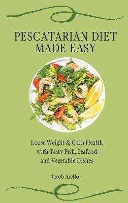 Pescatarian Diet Made Easy: Loose Weight & Gain Health with Tasty Fish, Seafood and Vegetable Dishes - Jacob Aiello - cover