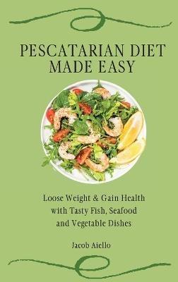 Pescatarian Diet Made Easy: Loose Weight & Gain Health with Tasty Fish, Seafood and Vegetable Dishes - Jacob Aiello - cover