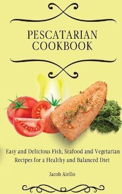 Pescatarian Cookbook: Easy and Delicious Fish, Seafood and Vegetarian Recipes for a Healthy and Balanced Diet - Jacob Aiello - cover