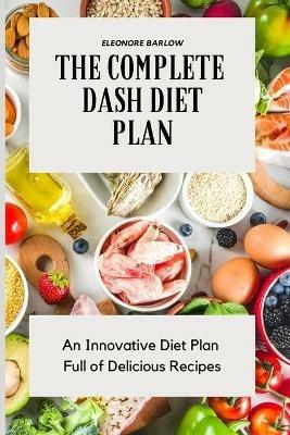 The Complete Dash Diet Plan: An Innovative Diet Plan Full of Delicious Recipes - Eleonore Barlow - cover