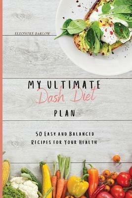My Ultimate Dash Diet Plan: 50 Easy and Balanced Recipes for Your Health - Eleonore Barlow - cover