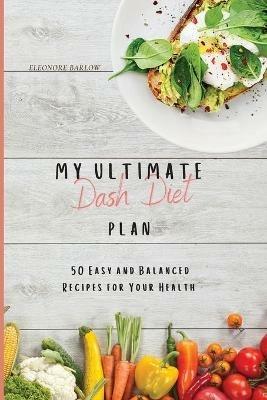 My Ultimate Dash Diet Plan: 50 Easy and Balanced Recipes for Your Health - Eleonore Barlow - cover