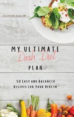 My Ultimate Dash Diet Plan: 50 Easy and Balanced Recipes for Your Health - Eleonore Barlow - cover