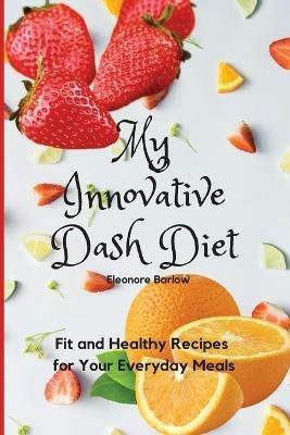 My Innovative Dash Diet: Fit and Healthy Recipes for Your Everyday Meals - Eleonore Barlow - cover