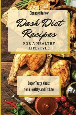 Dash Diet Recipes For a Healthy Lifestyle: Super Tasty Meals for a Healthy and Fit Life - Eleonore Barlow - cover