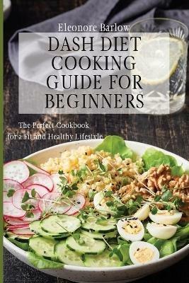 Dash Diet Cooking Guide for Beginners: The Perfect Cookbook for a Fit and Healthy Lifestyle - Eleonore Barlow - cover
