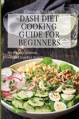 Dash Diet Cooking Guide for Beginners: The Perfect Cookbook for a Fit and Healthy Lifestyle - Eleonore Barlow - cover