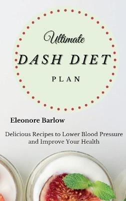 Ultimate Dash Diet Plan: Delicious Recipes to Lower Blood Pressure and Improve Your Health - Eleonore Barlow - cover