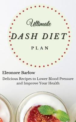 Ultimate Dash Diet Plan: Delicious Recipes to Lower Blood Pressure and Improve Your Health - Eleonore Barlow - cover
