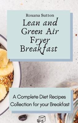 Lean and Green Air Fryer Breakfast: A Complete Diet Recipes Collection for your Breakfast - Roxana Sutton - cover