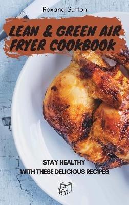 Lean and Green Air Fryer Cookbook: Stay Healthy with These Delicious Recipes - Roxana Sutton - cover