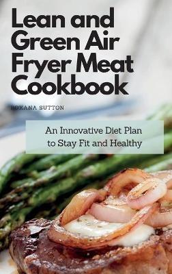 Lean and Green Air Fryer Meat Cookbook: An Innovative Diet Plan to Stay Fit and Healthy - Roxana Sutton - cover