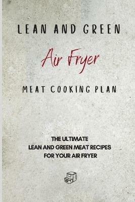 Lean and Green Air Fryer Meat Cooking Plan: The Ultimate Lean and Green Meat Recipes for your Air Fryer - Roxana Sutton - cover