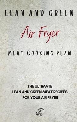 Lean and Green Air Fryer Meat Cooking Plan: The Ultimate Lean and Green Meat Recipes for your Air Fryer - Roxana Sutton - cover
