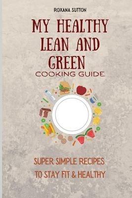 My Healthy Lean and Green Cooking Guide: Super Simple Recipes to Stay Fit & Healthy - Roxana Sutton - cover