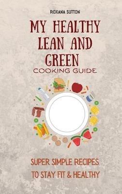 My Healthy Lean and Green Cooking Guide: Super Simple Recipes to Stay Fit & Healthy - Roxana Sutton - cover