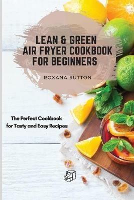 Lean & Green Air Fryer Cookbook for Beginners: The Perfect Cookbook for Tasty and Easy Recipes - Roxana Sutton - cover