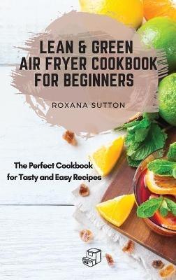 Lean and Green Air Fryer Cookbook for Beginners: The Perfect Cookbook for Tasty and Easy Recipes - Roxana Sutton - cover