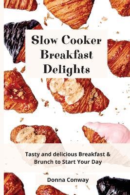 Slow Cooker Breakfast Delights: Tasty and delicious Breakfast & Brunch to Start Your Day - Donna Conway - cover