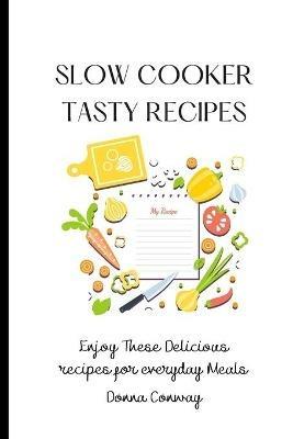 Slow Cooker Tasty Recipes: Enjoy These Delicious recipes for everyday Meals - Donna Conway - cover
