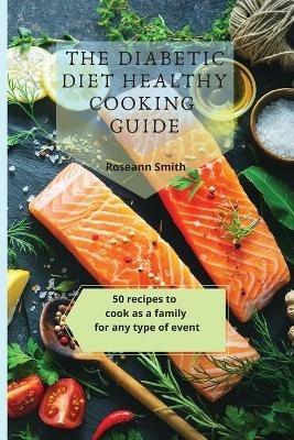 The Diabetic Diet Healthy Cooking Guide: 50 recipes to cook as a family for any type of event - Roseann Smith - cover