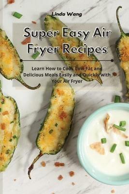 Super Easy Air Fryer Recipes: Learn How to Cook Low-Fat and Delicious Meals Easily and Quickly with Your Air Fryer - Linda Wang - cover
