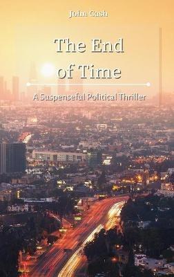 The End of Time: A Suspenseful Political Thriller - John Cash - cover