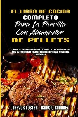 El Libro De Cocina Completo Para La Parrilla Con Ahumador De Pellets: El Libro De Cocina Completo De La Parrilla Y El Ahumador Con Mas De 50 Sabrosas Recetas Para Principiantes Y Usuarios Avanzados (The Complete Wood Pellet Smoker and Grill Cookbook) (Spanish Version) - Trevor Foster,Ignacio Ramirez - cover