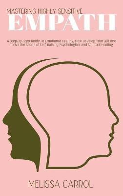 Mastering Highly Sensitive Empath: A Step-By-Step Guide To Emotional Healing, How Develop Your Gift and Thrive the Sense of Self, Raising Psychological and Spiritual Healing - Melissa Carrol - cover