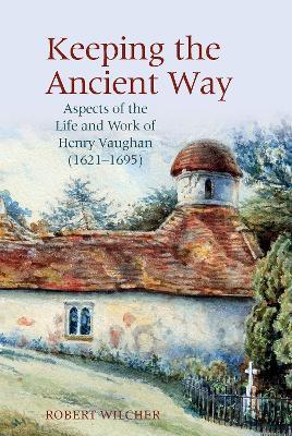 Keeping the Ancient Way: Aspects of the Life and Work of Henry Vaughan (1621-1695) - Robert Wilcher - cover