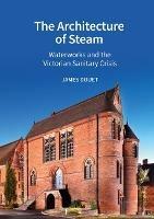 The Architecture of Steam: Waterworks and the Victorian Sanitary Crisis - James Douet - cover