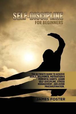 Self-Discipline for Beginners: The Ultimate Guide to Achieve goals, Willpower, Motivation & powerful Habits. Learn Self-Discipline, Stress Management, and avoid procrastination. - James Foster - cover