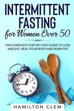 Intermittent Fasting for Women Over 50: The Complete Step-By-Step Guide to Lose Weight, Heal your Body and Burn Fat