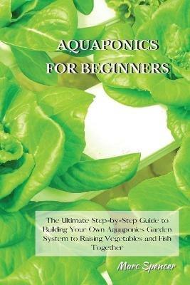 Aquaponics for Beginners: The Ultimate Step-by-Step Guide to Building Your Own Aquaponics Garden System to Raising Vegetables and Fish Together - Marc Spencer - cover