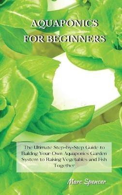 Aquaponics for Beginners: The Ultimate Step-by-Step Guide to Building Your Own Aquaponics Garden System to Raising Vegetables and Fish Together - Marc Spencer - cover